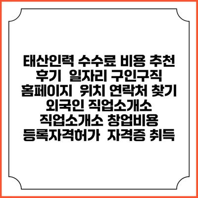 태산인력 수수료 비용 추천 | 후기 | 일자리 구인구직 홈페이지 | 위치 연락처 찾기 | 외국인 직업소개소 | 직업소개소 창업비용 | 등록자격허가 | 자격증 취득