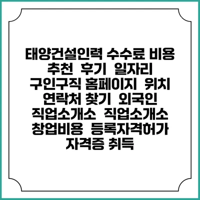 태양건설인력 수수료 비용 추천 | 후기 | 일자리 구인구직 홈페이지 | 위치 연락처 찾기 | 외국인 직업소개소 | 직업소개소 창업비용 | 등록자격허가 | 자격증 취득