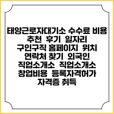 태양근로자대기소 수수료 비용 추천 | 후기 | 일자리 구인구직 홈페이지 | 위치 연락처 찾기 | 외국인 직업소개소 | 직업소개소 창업비용 | 등록자격허가 | 자격증 취득