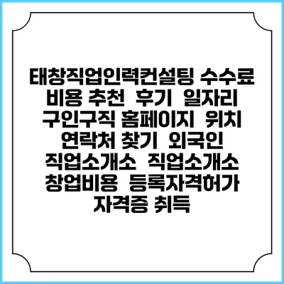 태창직업인력컨설팅 수수료 비용 추천 | 후기 | 일자리 구인구직 홈페이지 | 위치 연락처 찾기 | 외국인 직업소개소 | 직업소개소 창업비용 | 등록자격허가 | 자격증 취득