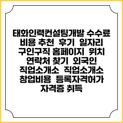 태화인력컨설팅개발 수수료 비용 추천 | 후기 | 일자리 구인구직 홈페이지 | 위치 연락처 찾기 | 외국인 직업소개소 | 직업소개소 창업비용 | 등록자격허가 | 자격증 취득