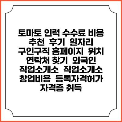 토마토 인력 수수료 비용 추천 | 후기 | 일자리 구인구직 홈페이지 | 위치 연락처 찾기 | 외국인 직업소개소 | 직업소개소 창업비용 | 등록자격허가 | 자격증 취득