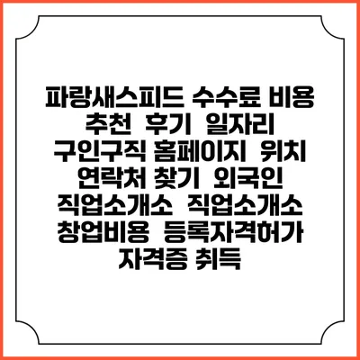 파랑새스피드 수수료 비용 추천 | 후기 | 일자리 구인구직 홈페이지 | 위치 연락처 찾기 | 외국인 직업소개소 | 직업소개소 창업비용 | 등록자격허가 | 자격증 취득