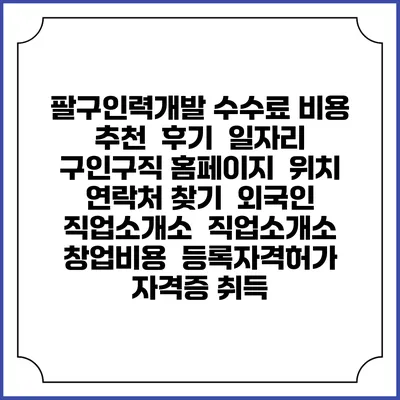 팔구인력개발 수수료 비용 추천 | 후기 | 일자리 구인구직 홈페이지 | 위치 연락처 찾기 | 외국인 직업소개소 | 직업소개소 창업비용 | 등록자격허가 | 자격증 취득