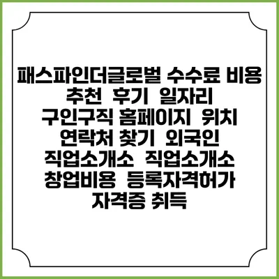 패스파인더글로벌 수수료 비용 추천 | 후기 | 일자리 구인구직 홈페이지 | 위치 연락처 찾기 | 외국인 직업소개소 | 직업소개소 창업비용 | 등록자격허가 | 자격증 취득