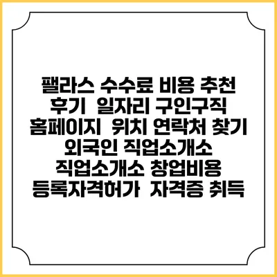 팰라스 수수료 비용 추천 | 후기 | 일자리 구인구직 홈페이지 | 위치 연락처 찾기 | 외국인 직업소개소 | 직업소개소 창업비용 | 등록자격허가 | 자격증 취득