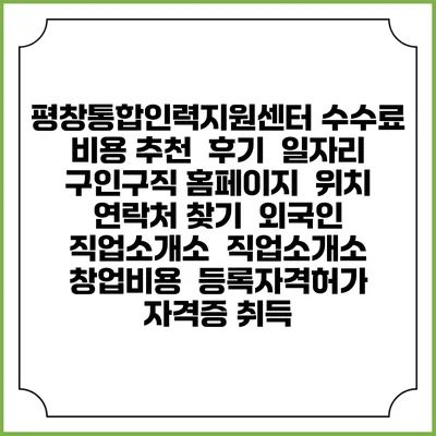 평창통합인력지원센터 수수료 비용 추천 | 후기 | 일자리 구인구직 홈페이지 | 위치 연락처 찾기 | 외국인 직업소개소 | 직업소개소 창업비용 | 등록자격허가 | 자격증 취득