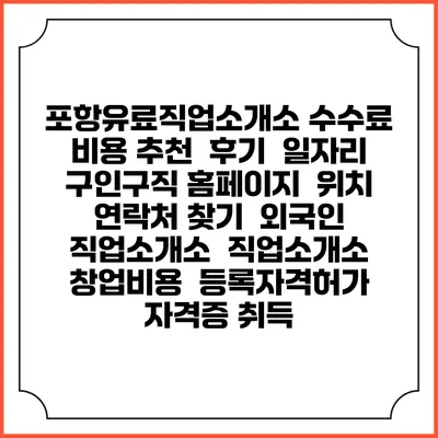 포항유료직업소개소 수수료 비용 추천 | 후기 | 일자리 구인구직 홈페이지 | 위치 연락처 찾기 | 외국인 직업소개소 | 직업소개소 창업비용 | 등록자격허가 | 자격증 취득