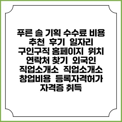 푸른 솔 기획 수수료 비용 추천 | 후기 | 일자리 구인구직 홈페이지 | 위치 연락처 찾기 | 외국인 직업소개소 | 직업소개소 창업비용 | 등록자격허가 | 자격증 취득
