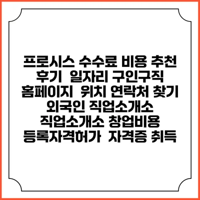 프로시스 수수료 비용 추천 | 후기 | 일자리 구인구직 홈페이지 | 위치 연락처 찾기 | 외국인 직업소개소 | 직업소개소 창업비용 | 등록자격허가 | 자격증 취득
