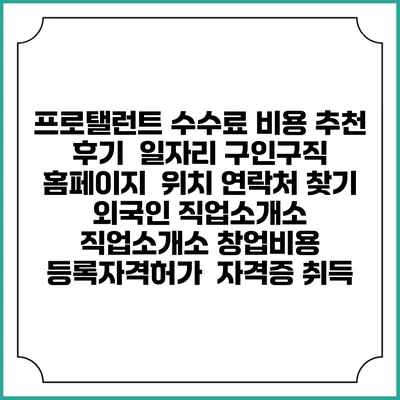 프로탤런트 수수료 비용 추천 | 후기 | 일자리 구인구직 홈페이지 | 위치 연락처 찾기 | 외국인 직업소개소 | 직업소개소 창업비용 | 등록자격허가 | 자격증 취득