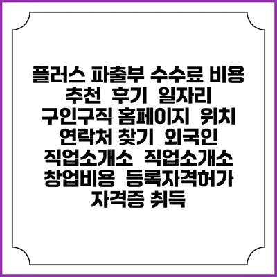 플러스 파출부 수수료 비용 추천 | 후기 | 일자리 구인구직 홈페이지 | 위치 연락처 찾기 | 외국인 직업소개소 | 직업소개소 창업비용 | 등록자격허가 | 자격증 취득