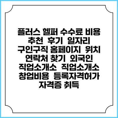 플러스 헬퍼 수수료 비용 추천 | 후기 | 일자리 구인구직 홈페이지 | 위치 연락처 찾기 | 외국인 직업소개소 | 직업소개소 창업비용 | 등록자격허가 | 자격증 취득