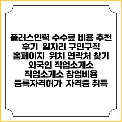 플러스인력 수수료 비용 추천 | 후기 | 일자리 구인구직 홈페이지 | 위치 연락처 찾기 | 외국인 직업소개소 | 직업소개소 창업비용 | 등록자격허가 | 자격증 취득