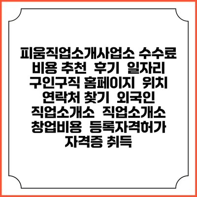 피움직업소개사업소 수수료 비용 추천 | 후기 | 일자리 구인구직 홈페이지 | 위치 연락처 찾기 | 외국인 직업소개소 | 직업소개소 창업비용 | 등록자격허가 | 자격증 취득