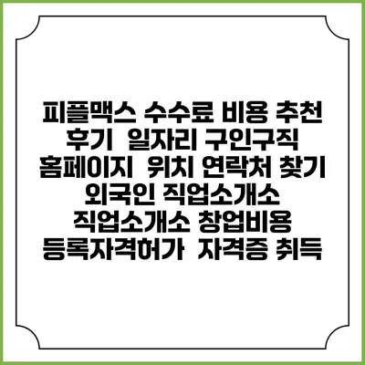 피플맥스 수수료 비용 추천 | 후기 | 일자리 구인구직 홈페이지 | 위치 연락처 찾기 | 외국인 직업소개소 | 직업소개소 창업비용 | 등록자격허가 | 자격증 취득
