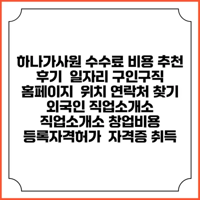 하나가사원 수수료 비용 추천 | 후기 | 일자리 구인구직 홈페이지 | 위치 연락처 찾기 | 외국인 직업소개소 | 직업소개소 창업비용 | 등록자격허가 | 자격증 취득