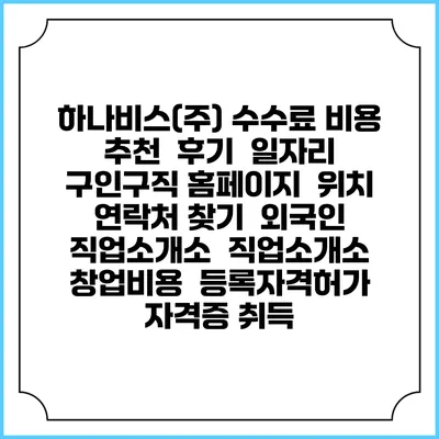 하나비스(주) 수수료 비용 추천 | 후기 | 일자리 구인구직 홈페이지 | 위치 연락처 찾기 | 외국인 직업소개소 | 직업소개소 창업비용 | 등록자격허가 | 자격증 취득