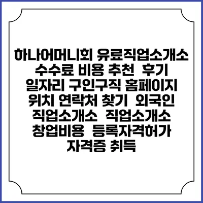 하나어머니회 유료직업소개소 수수료 비용 추천 | 후기 | 일자리 구인구직 홈페이지 | 위치 연락처 찾기 | 외국인 직업소개소 | 직업소개소 창업비용 | 등록자격허가 | 자격증 취득