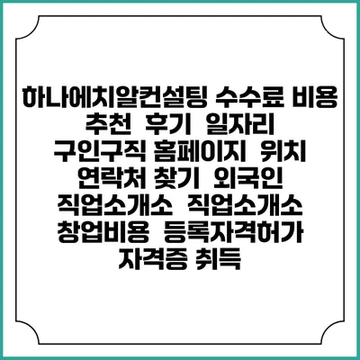 하나에치알컨설팅 수수료 비용 추천 | 후기 | 일자리 구인구직 홈페이지 | 위치 연락처 찾기 | 외국인 직업소개소 | 직업소개소 창업비용 | 등록자격허가 | 자격증 취득