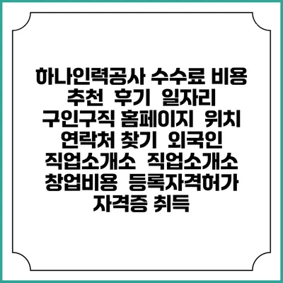 하나인력공사 수수료 비용 추천 | 후기 | 일자리 구인구직 홈페이지 | 위치 연락처 찾기 | 외국인 직업소개소 | 직업소개소 창업비용 | 등록자격허가 | 자격증 취득