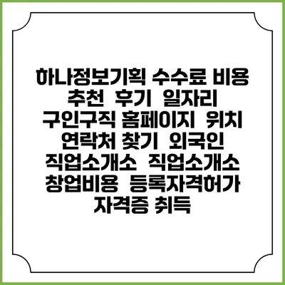 하나정보기획 수수료 비용 추천 | 후기 | 일자리 구인구직 홈페이지 | 위치 연락처 찾기 | 외국인 직업소개소 | 직업소개소 창업비용 | 등록자격허가 | 자격증 취득