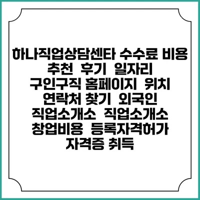 하나직업상담센타 수수료 비용 추천 | 후기 | 일자리 구인구직 홈페이지 | 위치 연락처 찾기 | 외국인 직업소개소 | 직업소개소 창업비용 | 등록자격허가 | 자격증 취득