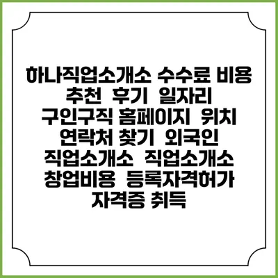 하나직업소개소 수수료 비용 추천 | 후기 | 일자리 구인구직 홈페이지 | 위치 연락처 찾기 | 외국인 직업소개소 | 직업소개소 창업비용 | 등록자격허가 | 자격증 취득