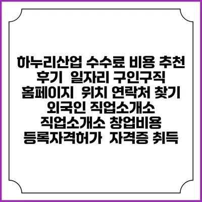 하누리산업 수수료 비용 추천 | 후기 | 일자리 구인구직 홈페이지 | 위치 연락처 찾기 | 외국인 직업소개소 | 직업소개소 창업비용 | 등록자격허가 | 자격증 취득