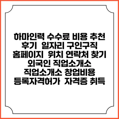 하마인력 수수료 비용 추천 | 후기 | 일자리 구인구직 홈페이지 | 위치 연락처 찾기 | 외국인 직업소개소 | 직업소개소 창업비용 | 등록자격허가 | 자격증 취득