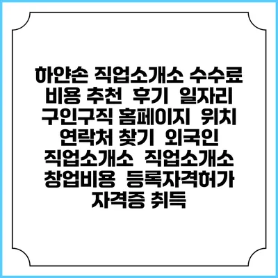 하얀손 직업소개소 수수료 비용 추천 | 후기 | 일자리 구인구직 홈페이지 | 위치 연락처 찾기 | 외국인 직업소개소 | 직업소개소 창업비용 | 등록자격허가 | 자격증 취득
