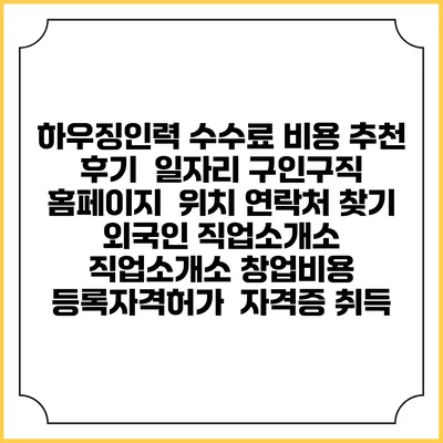 하우징인력 수수료 비용 추천 | 후기 | 일자리 구인구직 홈페이지 | 위치 연락처 찾기 | 외국인 직업소개소 | 직업소개소 창업비용 | 등록자격허가 | 자격증 취득