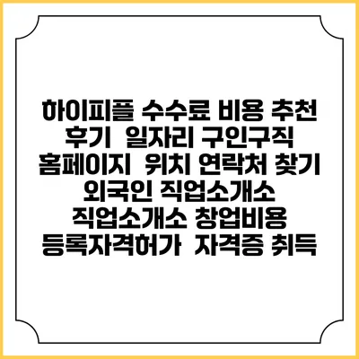 하이피플 수수료 비용 추천 | 후기 | 일자리 구인구직 홈페이지 | 위치 연락처 찾기 | 외국인 직업소개소 | 직업소개소 창업비용 | 등록자격허가 | 자격증 취득