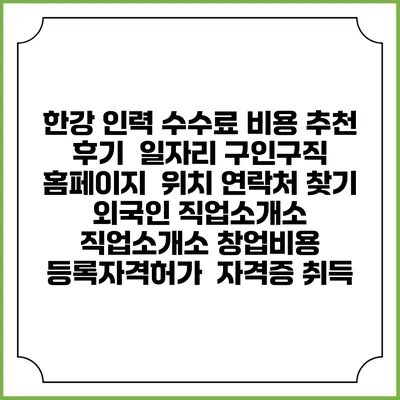 한강 인력 수수료 비용 추천 | 후기 | 일자리 구인구직 홈페이지 | 위치 연락처 찾기 | 외국인 직업소개소 | 직업소개소 창업비용 | 등록자격허가 | 자격증 취득
