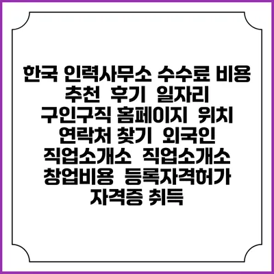 한국 인력사무소 수수료 비용 추천 | 후기 | 일자리 구인구직 홈페이지 | 위치 연락처 찾기 | 외국인 직업소개소 | 직업소개소 창업비용 | 등록자격허가 | 자격증 취득