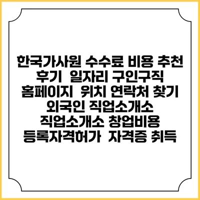 한국가사원 수수료 비용 추천 | 후기 | 일자리 구인구직 홈페이지 | 위치 연락처 찾기 | 외국인 직업소개소 | 직업소개소 창업비용 | 등록자격허가 | 자격증 취득