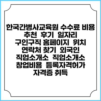 한국간병사교육원 수수료 비용 추천 | 후기 | 일자리 구인구직 홈페이지 | 위치 연락처 찾기 | 외국인 직업소개소 | 직업소개소 창업비용 | 등록자격허가 | 자격증 취득