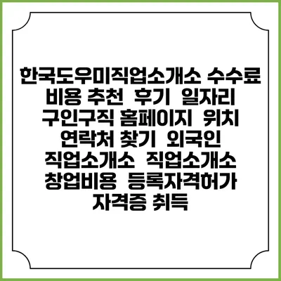 한국도우미직업소개소 수수료 비용 추천 | 후기 | 일자리 구인구직 홈페이지 | 위치 연락처 찾기 | 외국인 직업소개소 | 직업소개소 창업비용 | 등록자격허가 | 자격증 취득