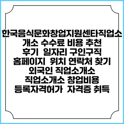 한국음식문화창업지원센타직업소개소 수수료 비용 추천 | 후기 | 일자리 구인구직 홈페이지 | 위치 연락처 찾기 | 외국인 직업소개소 | 직업소개소 창업비용 | 등록자격허가 | 자격증 취득