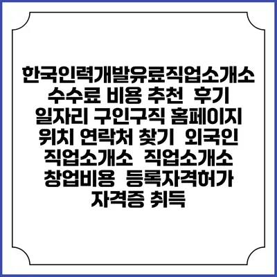 한국인력개발유료직업소개소 수수료 비용 추천 | 후기 | 일자리 구인구직 홈페이지 | 위치 연락처 찾기 | 외국인 직업소개소 | 직업소개소 창업비용 | 등록자격허가 | 자격증 취득