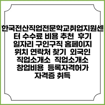 한국전산직업전문학교취업지원센터 수수료 비용 추천 | 후기 | 일자리 구인구직 홈페이지 | 위치 연락처 찾기 | 외국인 직업소개소 | 직업소개소 창업비용 | 등록자격허가 | 자격증 취득