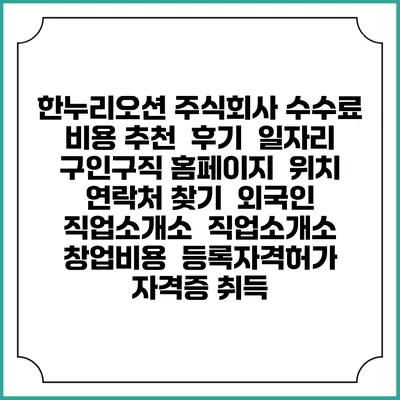 한누리오션 주식회사 수수료 비용 추천 | 후기 | 일자리 구인구직 홈페이지 | 위치 연락처 찾기 | 외국인 직업소개소 | 직업소개소 창업비용 | 등록자격허가 | 자격증 취득