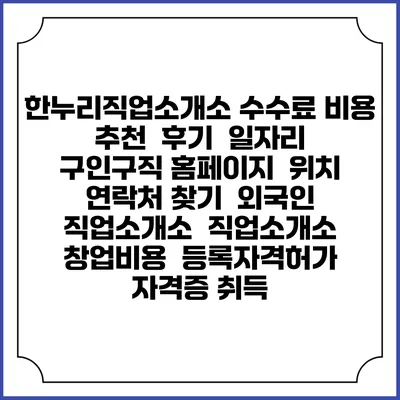 한누리직업소개소 수수료 비용 추천 | 후기 | 일자리 구인구직 홈페이지 | 위치 연락처 찾기 | 외국인 직업소개소 | 직업소개소 창업비용 | 등록자격허가 | 자격증 취득