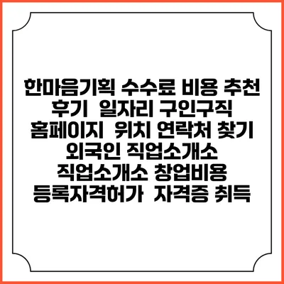 한마음기획 수수료 비용 추천 | 후기 | 일자리 구인구직 홈페이지 | 위치 연락처 찾기 | 외국인 직업소개소 | 직업소개소 창업비용 | 등록자격허가 | 자격증 취득