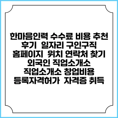 한마음인력 수수료 비용 추천 | 후기 | 일자리 구인구직 홈페이지 | 위치 연락처 찾기 | 외국인 직업소개소 | 직업소개소 창업비용 | 등록자격허가 | 자격증 취득
