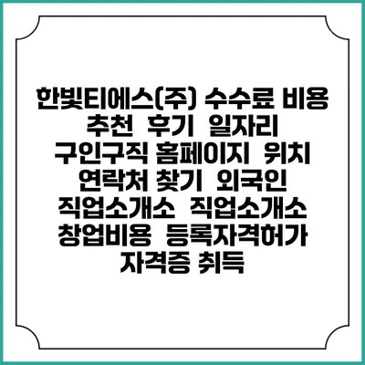 한빛티에스(주) 수수료 비용 추천 | 후기 | 일자리 구인구직 홈페이지 | 위치 연락처 찾기 | 외국인 직업소개소 | 직업소개소 창업비용 | 등록자격허가 | 자격증 취득