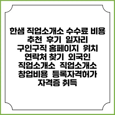 한샘 직업소개소 수수료 비용 추천 | 후기 | 일자리 구인구직 홈페이지 | 위치 연락처 찾기 | 외국인 직업소개소 | 직업소개소 창업비용 | 등록자격허가 | 자격증 취득