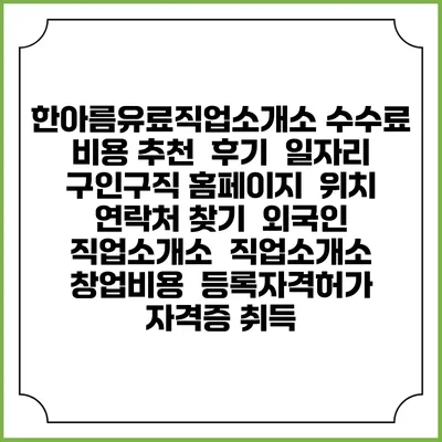 한아름유료직업소개소 수수료 비용 추천 | 후기 | 일자리 구인구직 홈페이지 | 위치 연락처 찾기 | 외국인 직업소개소 | 직업소개소 창업비용 | 등록자격허가 | 자격증 취득