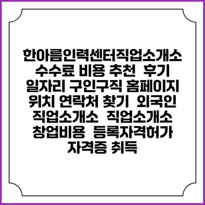 한아름인력센터직업소개소 수수료 비용 추천 | 후기 | 일자리 구인구직 홈페이지 | 위치 연락처 찾기 | 외국인 직업소개소 | 직업소개소 창업비용 | 등록자격허가 | 자격증 취득