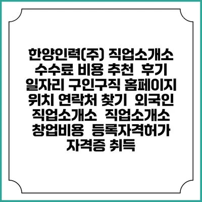 한양인력(주) 직업소개소 수수료 비용 추천 | 후기 | 일자리 구인구직 홈페이지 | 위치 연락처 찾기 | 외국인 직업소개소 | 직업소개소 창업비용 | 등록자격허가 | 자격증 취득